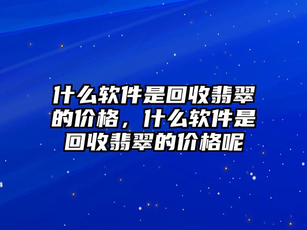 什么軟件是回收翡翠的價格，什么軟件是回收翡翠的價格呢