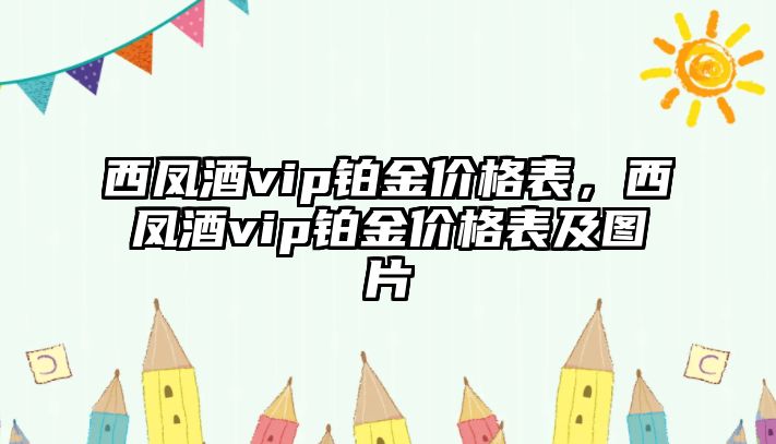 西鳳酒vip鉑金價格表，西鳳酒vip鉑金價格表及圖片