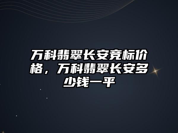 萬科翡翠長安競標(biāo)價(jià)格，萬科翡翠長安多少錢一平