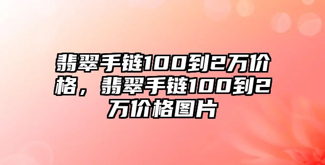 翡翠手鏈100到2萬價(jià)格，翡翠手鏈100到2萬價(jià)格圖片