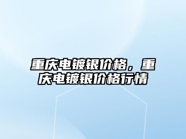 重慶電鍍銀價格，重慶電鍍銀價格行情