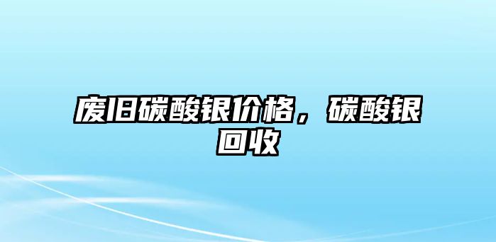 廢舊碳酸銀價格，碳酸銀回收