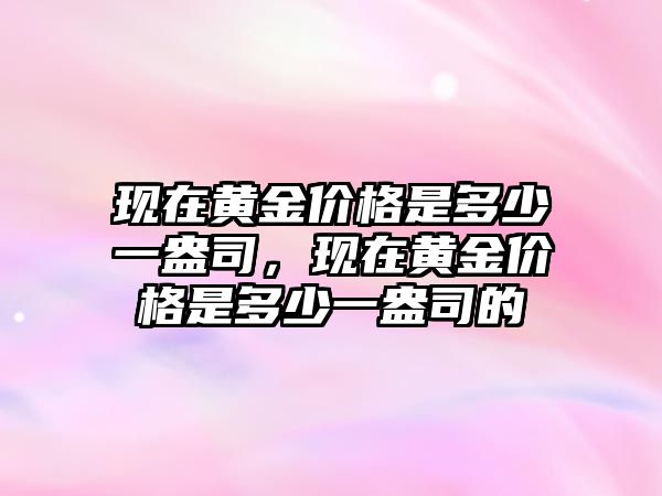 現(xiàn)在黃金價格是多少一盎司，現(xiàn)在黃金價格是多少一盎司的