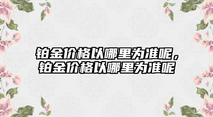 鉑金價格以哪里為準呢，鉑金價格以哪里為準呢