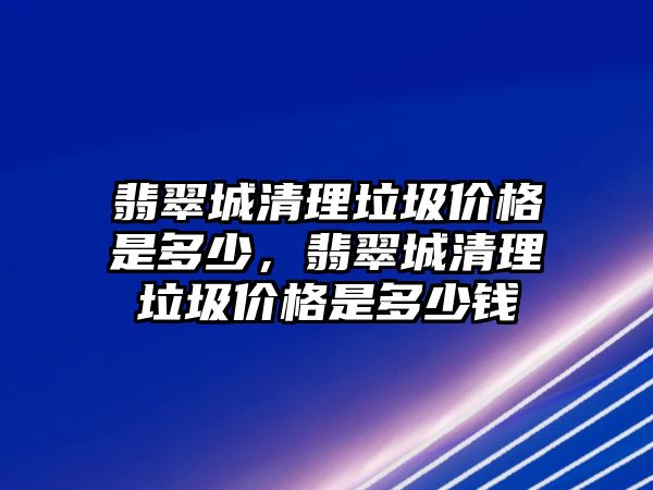 翡翠城清理垃圾價格是多少，翡翠城清理垃圾價格是多少錢