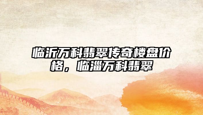 臨沂萬科翡翠傳奇樓盤價格，臨淄萬科翡翠