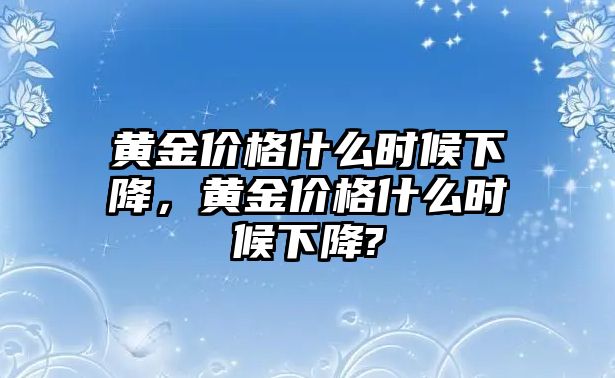 黃金價(jià)格什么時(shí)候下降，黃金價(jià)格什么時(shí)候下降?