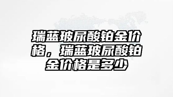 瑞藍玻尿酸鉑金價格，瑞藍玻尿酸鉑金價格是多少