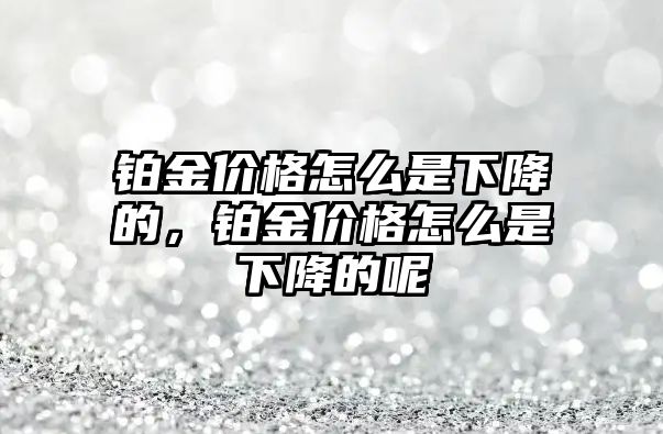 鉑金價格怎么是下降的，鉑金價格怎么是下降的呢