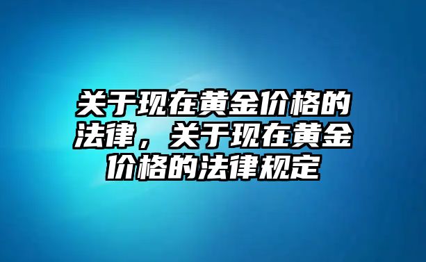 關(guān)于現(xiàn)在黃金價(jià)格的法律，關(guān)于現(xiàn)在黃金價(jià)格的法律規(guī)定