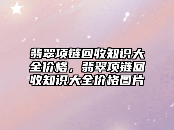 翡翠項鏈回收知識大全價格，翡翠項鏈回收知識大全價格圖片