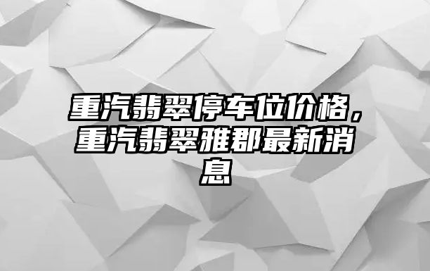 重汽翡翠停車位價格，重汽翡翠雅郡最新消息