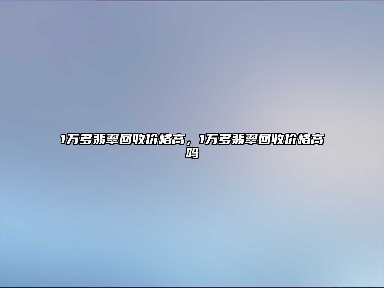 1萬多翡翠回收價格高，1萬多翡翠回收價格高嗎