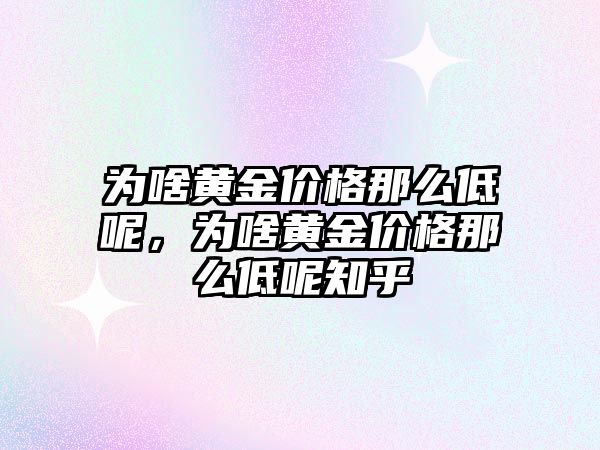 為啥黃金價格那么低呢，為啥黃金價格那么低呢知乎