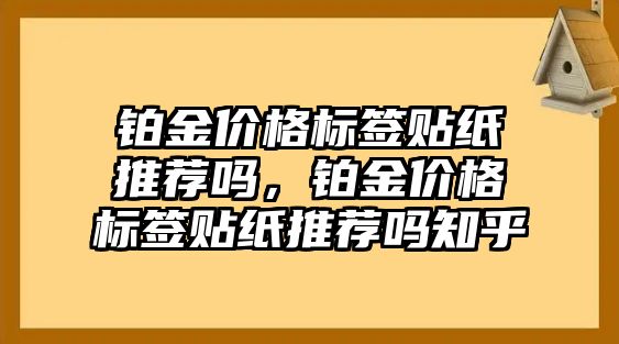 鉑金價格標簽貼紙推薦嗎，鉑金價格標簽貼紙推薦嗎知乎