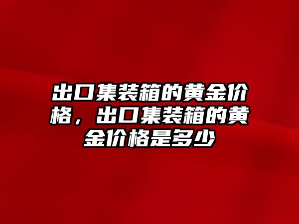 出口集裝箱的黃金價格，出口集裝箱的黃金價格是多少