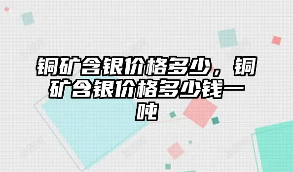 銅礦含銀價格多少，銅礦含銀價格多少錢一噸