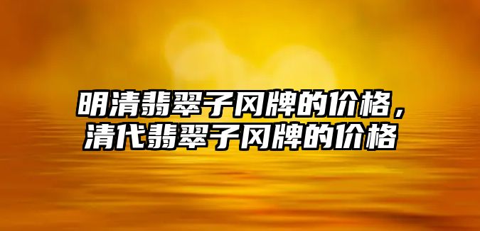 明清翡翠子岡牌的價格，清代翡翠子岡牌的價格