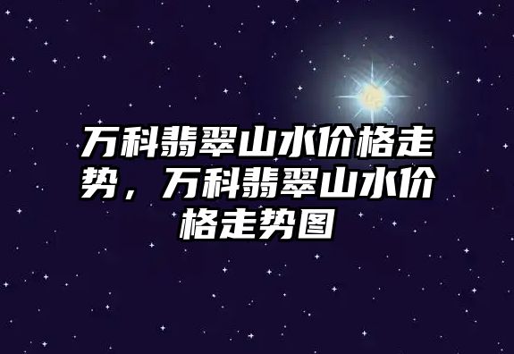 萬科翡翠山水價格走勢，萬科翡翠山水價格走勢圖