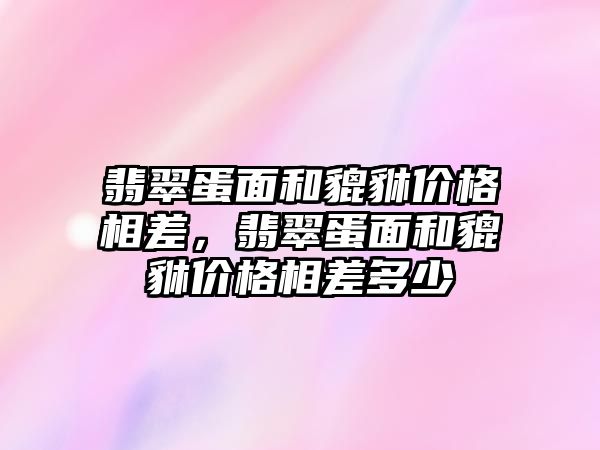 翡翠蛋面和貔貅價格相差，翡翠蛋面和貔貅價格相差多少