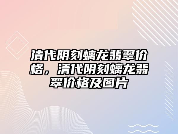 清代陰刻螭龍翡翠價格，清代陰刻螭龍翡翠價格及圖片