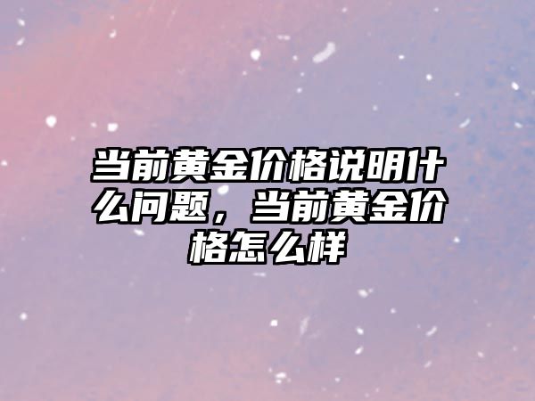 當(dāng)前黃金價格說明什么問題，當(dāng)前黃金價格怎么樣