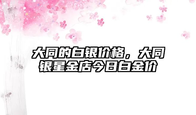 大同的白銀價(jià)格，大同銀星金店今日白金價(jià)