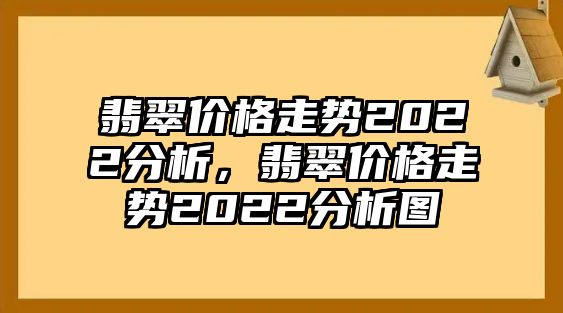 翡翠價(jià)格走勢(shì)2022分析，翡翠價(jià)格走勢(shì)2022分析圖