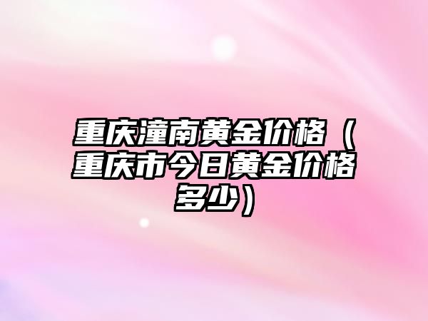 重慶潼南黃金價格（重慶市今日黃金價格多少）