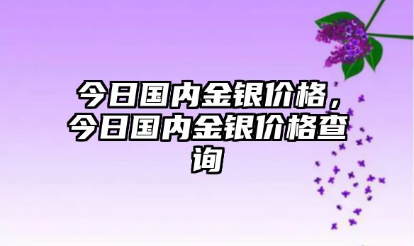 今日國(guó)內(nèi)金銀價(jià)格，今日國(guó)內(nèi)金銀價(jià)格查詢