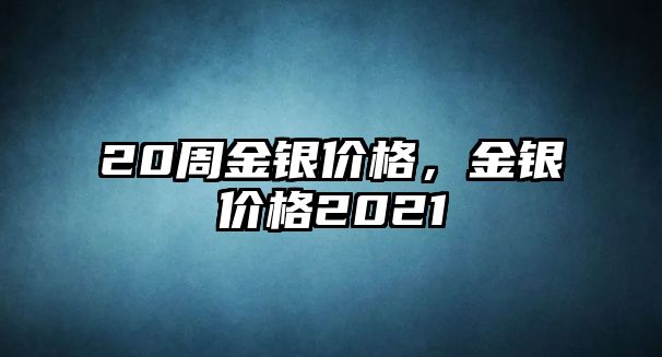 20周金銀價(jià)格，金銀價(jià)格2021