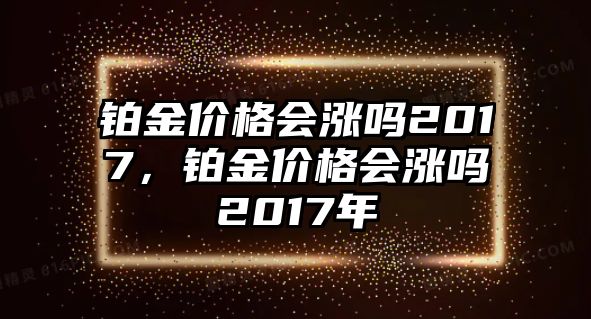 鉑金價(jià)格會漲嗎2017，鉑金價(jià)格會漲嗎2017年