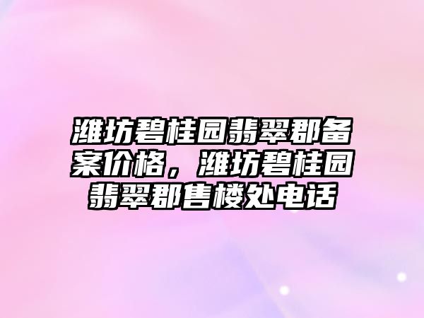 濰坊碧桂園翡翠郡備案價(jià)格，濰坊碧桂園翡翠郡售樓處電話