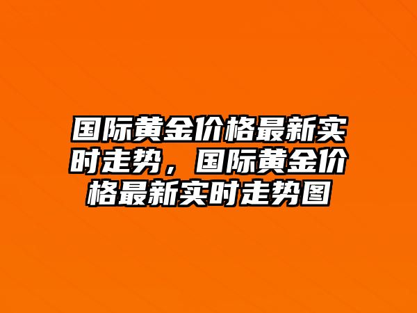 國際黃金價格最新實時走勢，國際黃金價格最新實時走勢圖