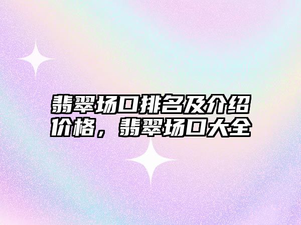 翡翠場口排名及介紹價格，翡翠場口大全