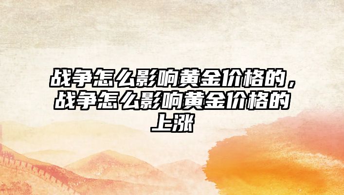 戰(zhàn)爭怎么影響黃金價格的，戰(zhàn)爭怎么影響黃金價格的上漲