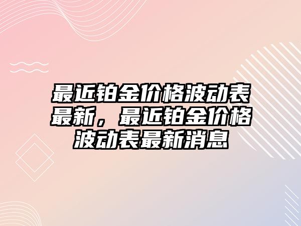 最近鉑金價(jià)格波動表最新，最近鉑金價(jià)格波動表最新消息