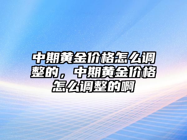 中期黃金價格怎么調(diào)整的，中期黃金價格怎么調(diào)整的啊