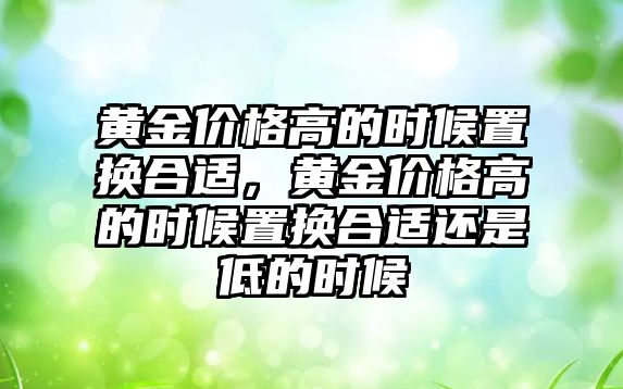 黃金價格高的時候置換合適，黃金價格高的時候置換合適還是低的時候