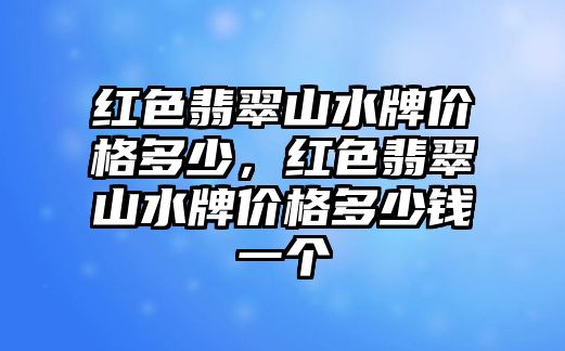 紅色翡翠山水牌價格多少，紅色翡翠山水牌價格多少錢一個