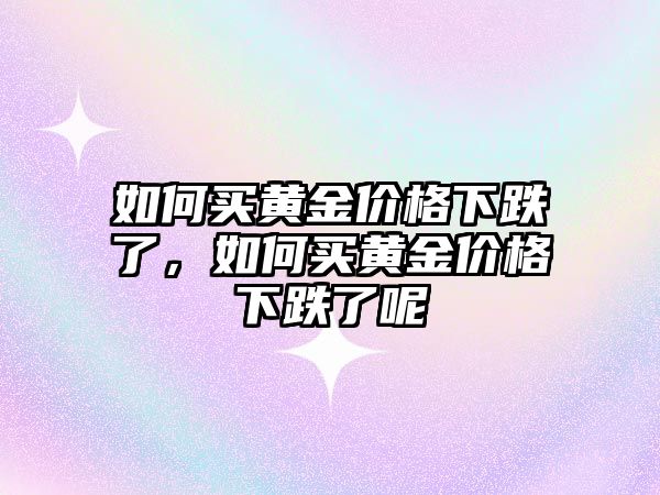 如何買黃金價(jià)格下跌了，如何買黃金價(jià)格下跌了呢