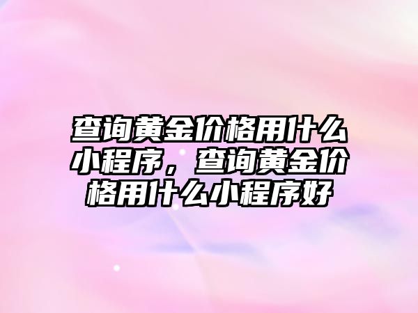 查詢黃金價格用什么小程序，查詢黃金價格用什么小程序好