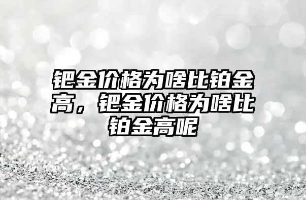 鈀金價格為啥比鉑金高，鈀金價格為啥比鉑金高呢