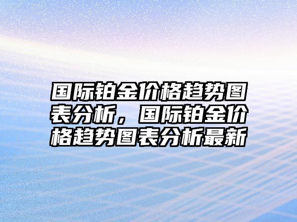 國際鉑金價格趨勢圖表分析，國際鉑金價格趨勢圖表分析最新