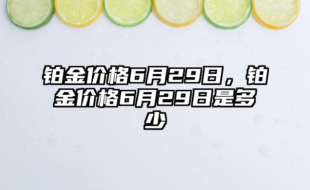 鉑金價格6月29日，鉑金價格6月29日是多少