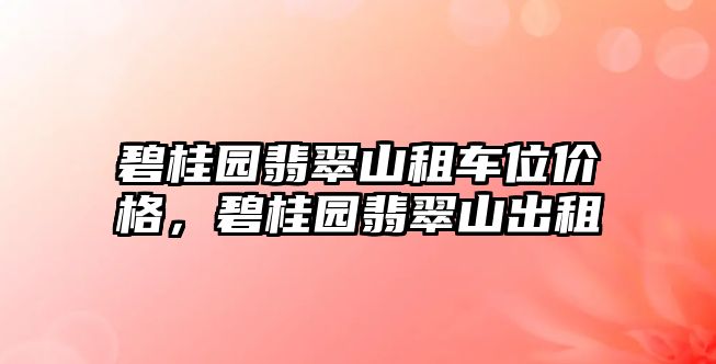 碧桂園翡翠山租車位價格，碧桂園翡翠山出租