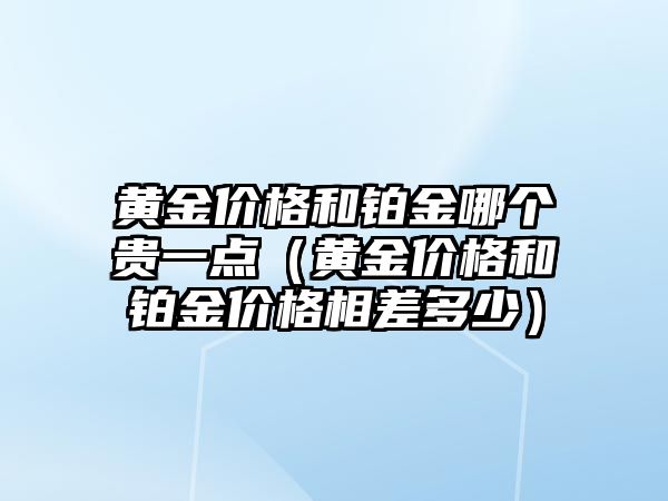 黃金價格和鉑金哪個貴一點（黃金價格和鉑金價格相差多少）