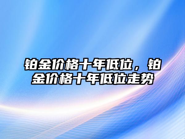 鉑金價(jià)格十年低位，鉑金價(jià)格十年低位走勢(shì)