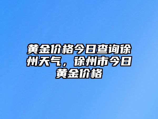 黃金價(jià)格今日查詢(xún)徐州天氣，徐州市今日黃金價(jià)格