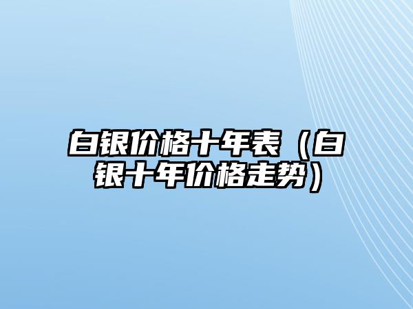 白銀價格十年表（白銀十年價格走勢）